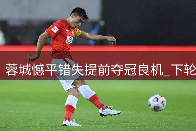 蓉城憾平错失提前夺冠良机 下轮主场登顶更显圆满
