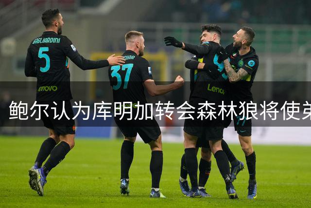 鲍尔认为库明加转会森林狼将使弟弟更好地组织进攻